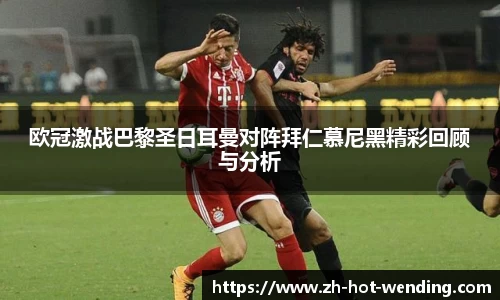 欧冠激战巴黎圣日耳曼对阵拜仁慕尼黑精彩回顾与分析