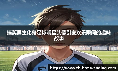 搞笑男生化身足球明星头像引发欢乐瞬间的趣味故事