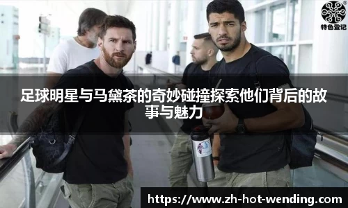 足球明星与马黛茶的奇妙碰撞探索他们背后的故事与魅力