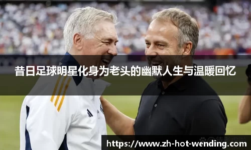 昔日足球明星化身为老头的幽默人生与温暖回忆